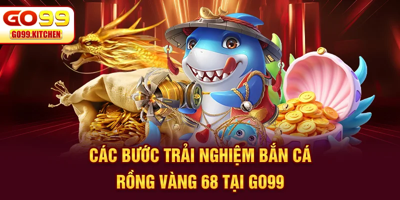 Các bước trải nghiệm bắn cá rồng vàng 68 tại GO99