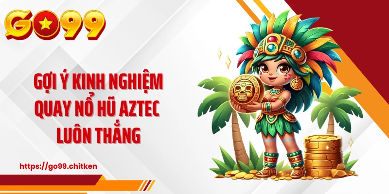 Gợi ý kinh nghiệm quay nổ hũ AZTEC luôn thắng